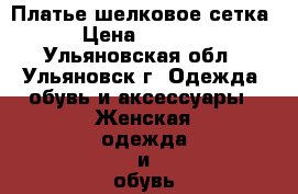 Платье шелковое сетка › Цена ­ 1 200 - Ульяновская обл., Ульяновск г. Одежда, обувь и аксессуары » Женская одежда и обувь   . Ульяновская обл.,Ульяновск г.